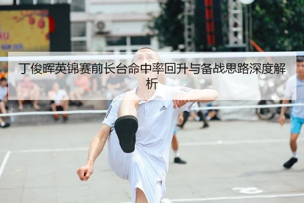 丁俊晖英锦赛前长台命中率回升与备战思路深度解析