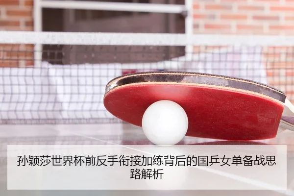 孙颖莎世界杯前反手衔接加练背后的国乒女单备战思路解析