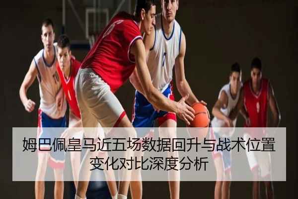 姆巴佩皇马近五场数据回升与战术位置变化对比深度分析